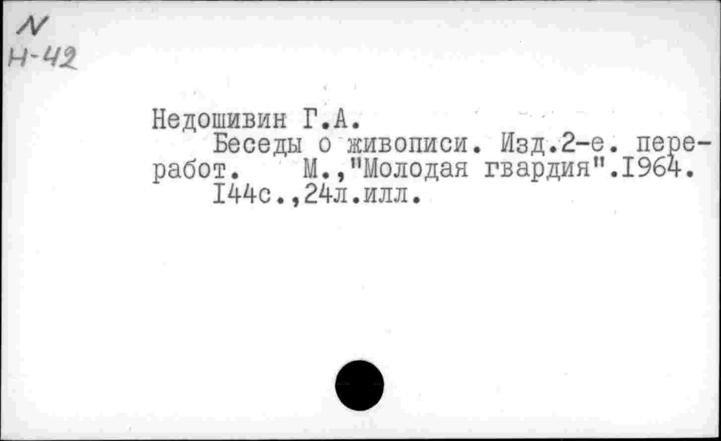 ﻿
Недошивин Г.А.
Беседы о живописи. Изд.2-е. пере-работ. М.,"Молодая гвардия".1964.
144с.,24л.илл.